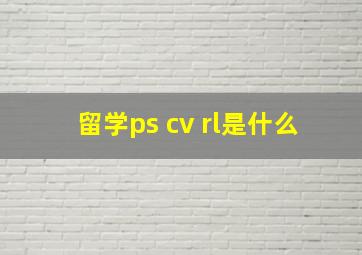 留学ps cv rl是什么